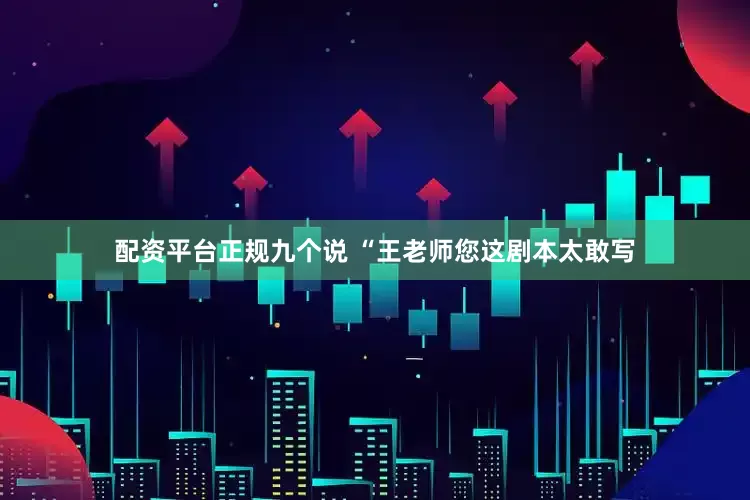 配资平台正规九个说 “王老师您这剧本太敢写