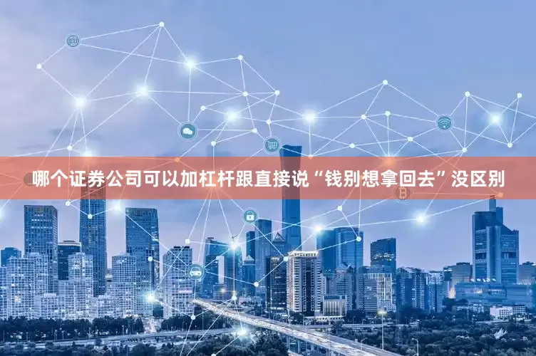 哪个证券公司可以加杠杆跟直接说“钱别想拿回去”没区别