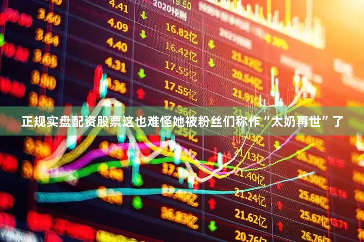 正规实盘配资股票这也难怪她被粉丝们称作“太奶再世”了