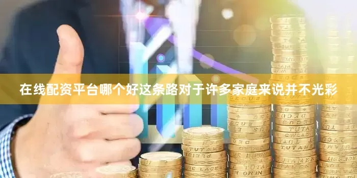 在线配资平台哪个好这条路对于许多家庭来说并不光彩