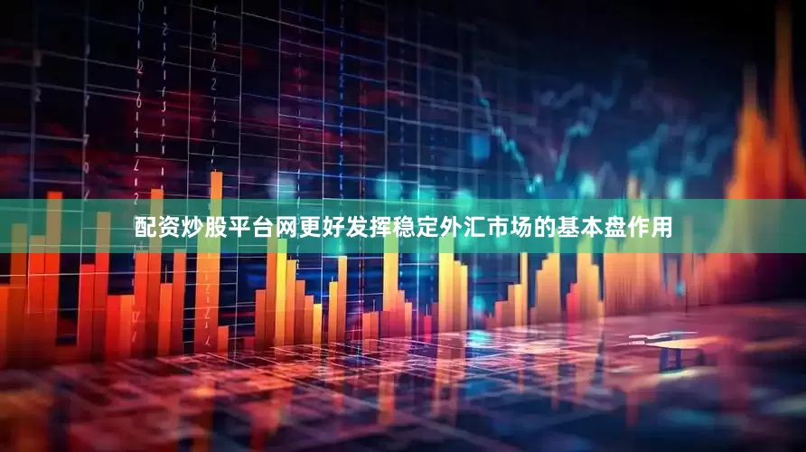 配资炒股平台网更好发挥稳定外汇市场的基本盘作用