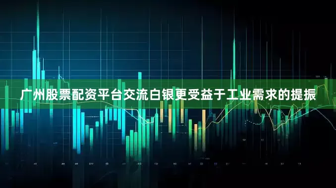 广州股票配资平台交流白银更受益于工业需求的提振