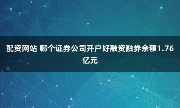 配资网站 哪个证券公司开户好融资融券余额1.76亿元