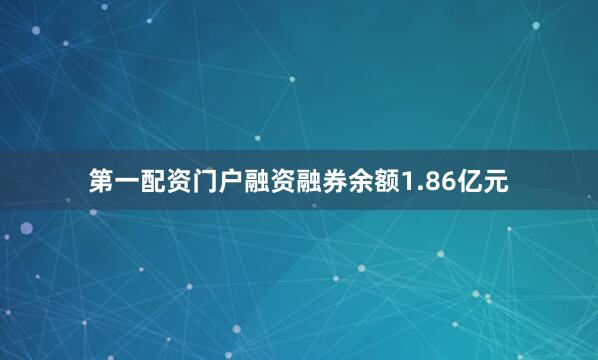 第一配资门户融资融券余额1.86亿元