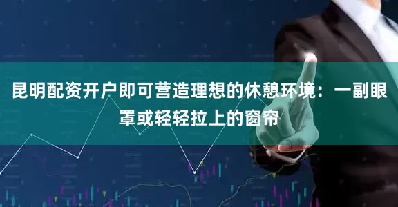 昆明配资开户即可营造理想的休憩环境：一副眼罩或轻轻拉上的窗帘