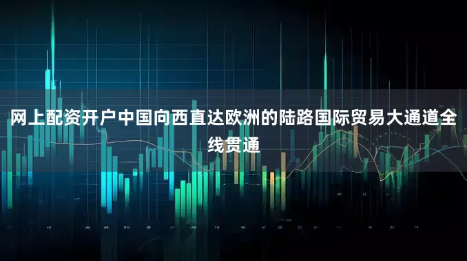 网上配资开户中国向西直达欧洲的陆路国际贸易大通道全线贯通