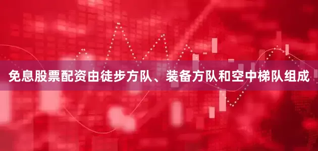 免息股票配资由徒步方队、装备方队和空中梯队组成