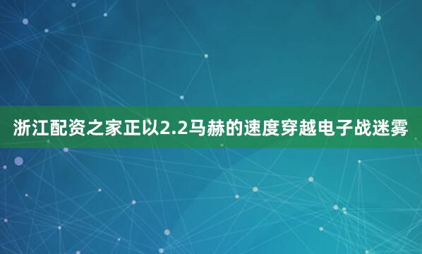 浙江配资之家正以2.2马赫的速度穿越电子战迷雾