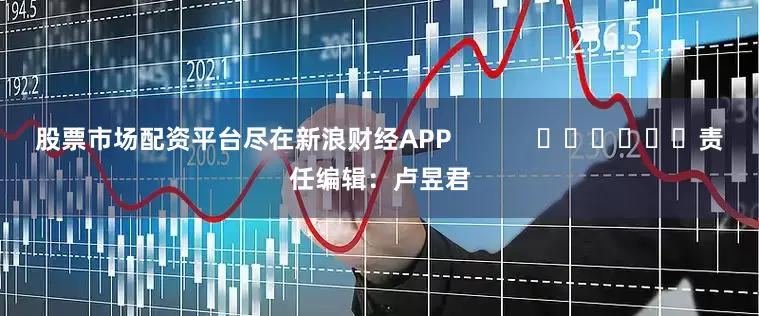 股票市场配资平台尽在新浪财经APP            						责任编辑：卢昱君