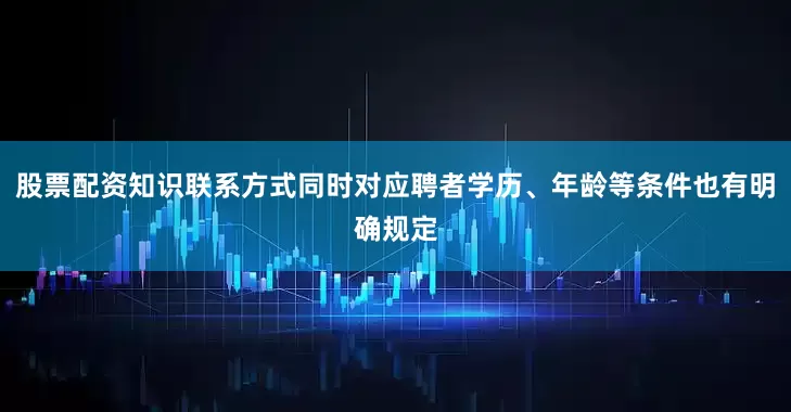 股票配资知识联系方式同时对应聘者学历、年龄等条件也有明确规定