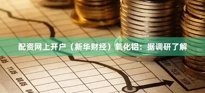 配资网上开户（新华财经）　　氧化铝：据调研了解