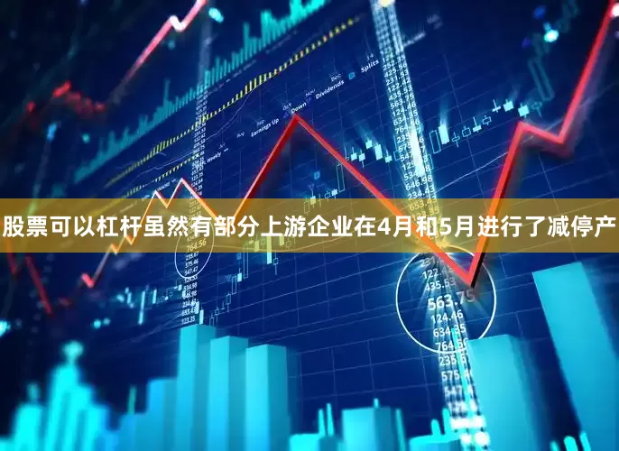 股票可以杠杆虽然有部分上游企业在4月和5月进行了减停产