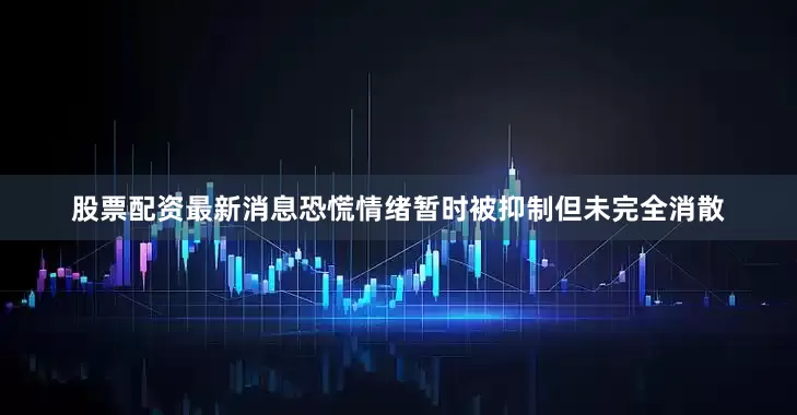 股票配资最新消息恐慌情绪暂时被抑制但未完全消散