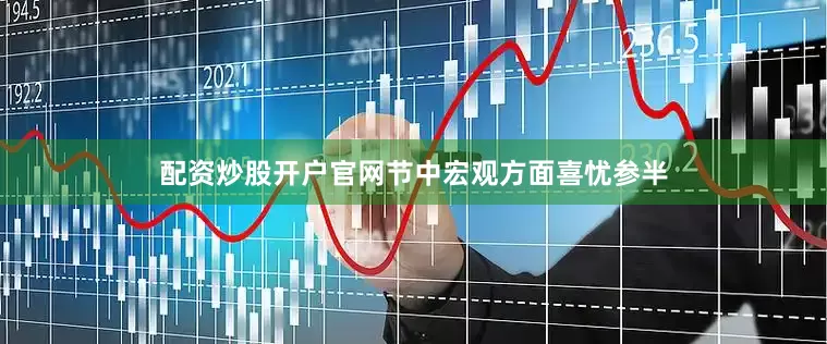 配资炒股开户官网节中宏观方面喜忧参半