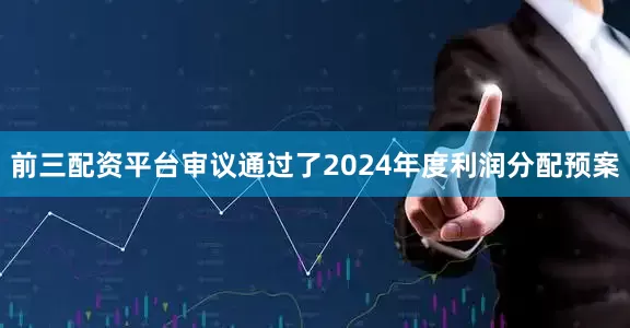 前三配资平台审议通过了2024年度利润分配预案