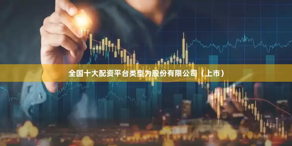 全国十大配资平台类型为股份有限公司（上市）