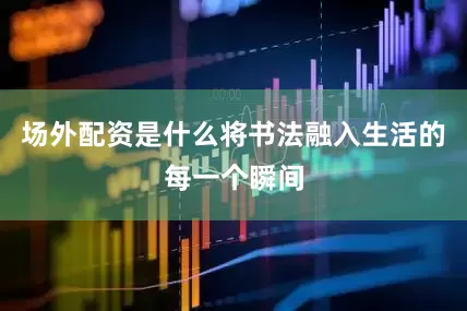 场外配资是什么将书法融入生活的每一个瞬间