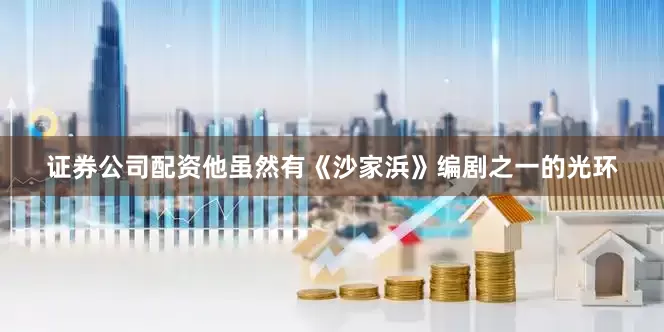 证券公司配资他虽然有《沙家浜》编剧之一的光环