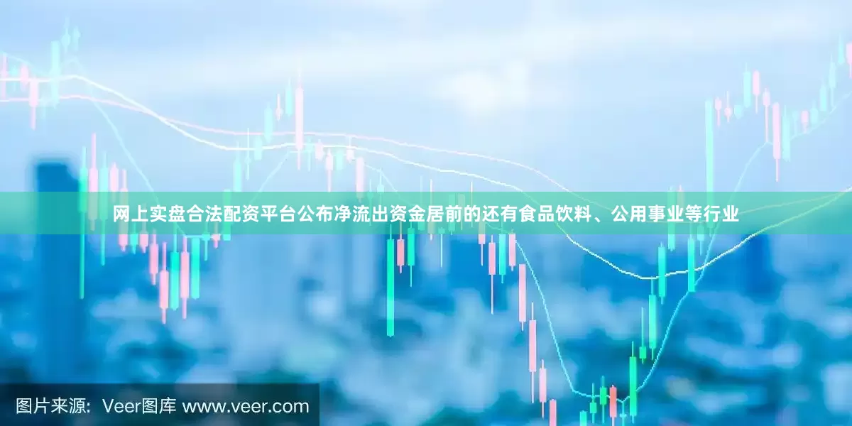 网上实盘合法配资平台公布净流出资金居前的还有食品饮料、公用事业等行业