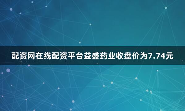 配资网在线配资平台益盛药业收盘价为7.74元