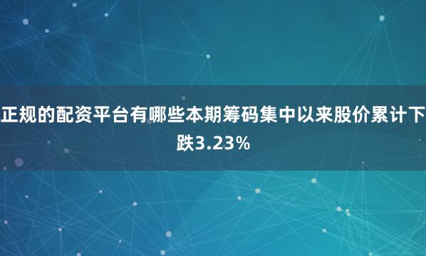正规的配资平台有哪些本期筹码集中以来股价累计下跌3.23%