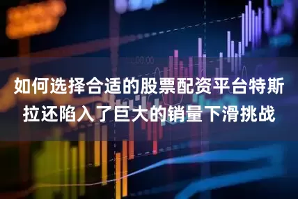 如何选择合适的股票配资平台特斯拉还陷入了巨大的销量下滑挑战