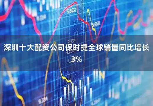 深圳十大配资公司保时捷全球销量同比增长3%