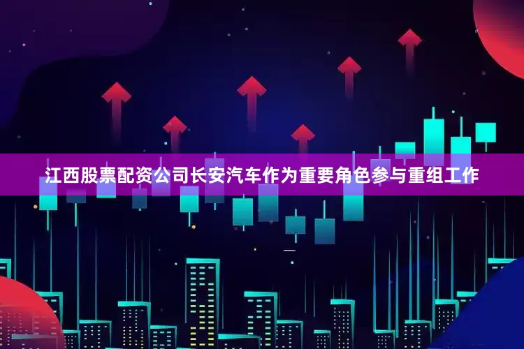 江西股票配资公司长安汽车作为重要角色参与重组工作