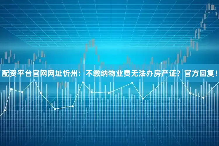配资平台官网网址忻州：不缴纳物业费无法办房产证？官方回复！