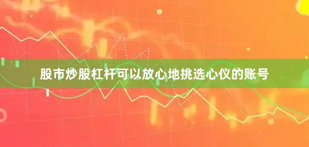 股市炒股杠杆可以放心地挑选心仪的账号