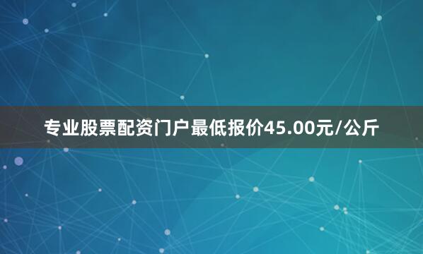 专业股票配资门户最低报价45.00元/公斤