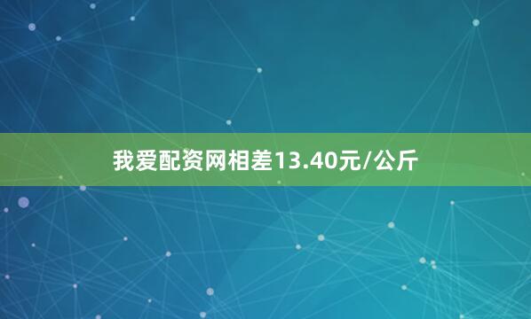我爱配资网相差13.40元/公斤
