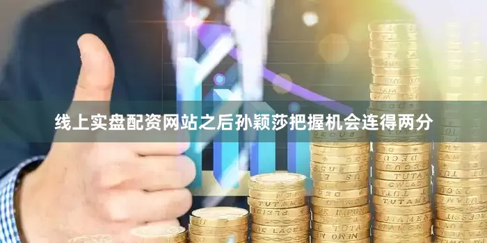 线上实盘配资网站之后孙颖莎把握机会连得两分