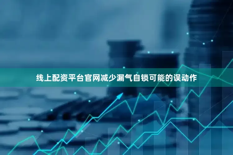线上配资平台官网减少漏气自锁可能的误动作