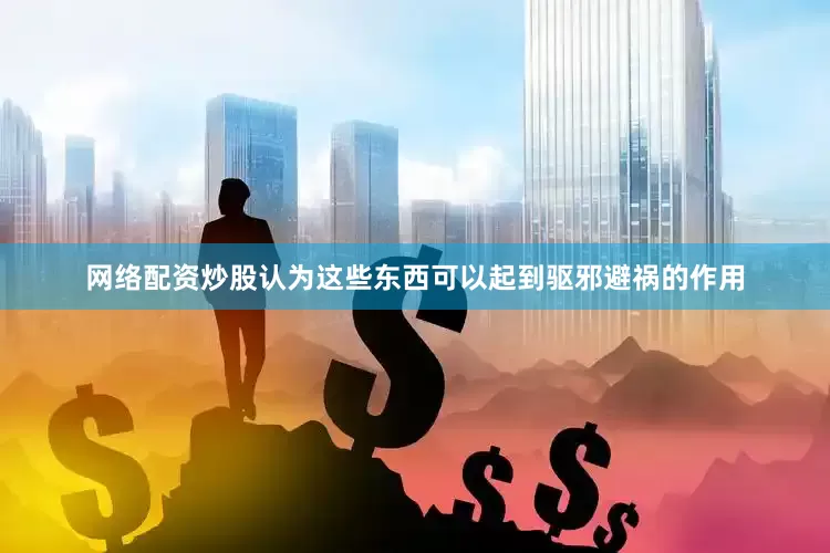 网络配资炒股认为这些东西可以起到驱邪避祸的作用