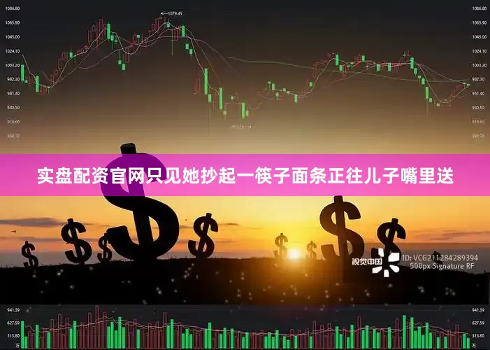 实盘配资官网只见她抄起一筷子面条正往儿子嘴里送