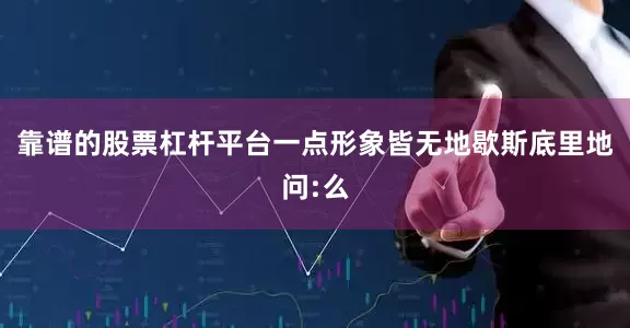 靠谱的股票杠杆平台一点形象皆无地歇斯底里地问:么