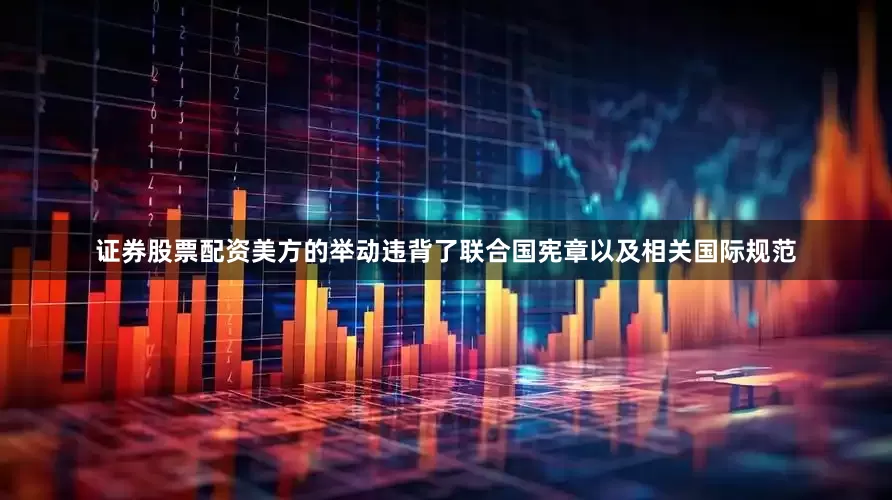 证券股票配资美方的举动违背了联合国宪章以及相关国际规范