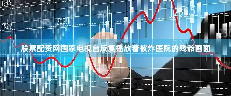 股票配资网国家电视台反复播放着被炸医院的残骸画面