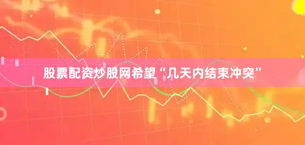 股票配资炒股网希望“几天内结束冲突”