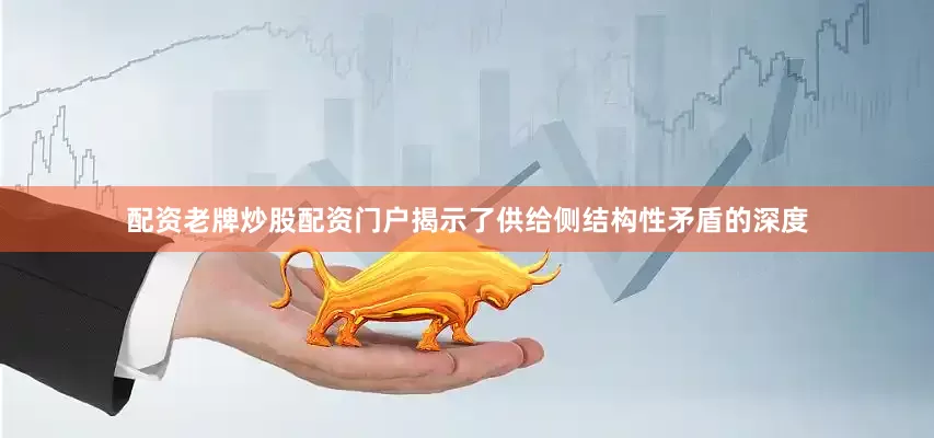 配资老牌炒股配资门户揭示了供给侧结构性矛盾的深度