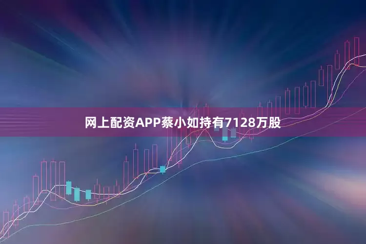 网上配资APP蔡小如持有7128万股