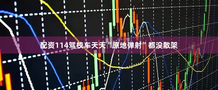 配资114驾校车天天“原地弹射”都没散架