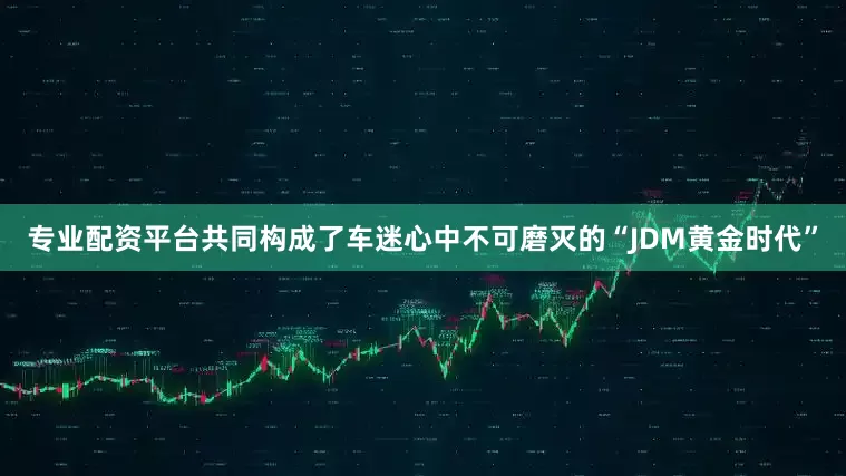 专业配资平台共同构成了车迷心中不可磨灭的“JDM黄金时代”