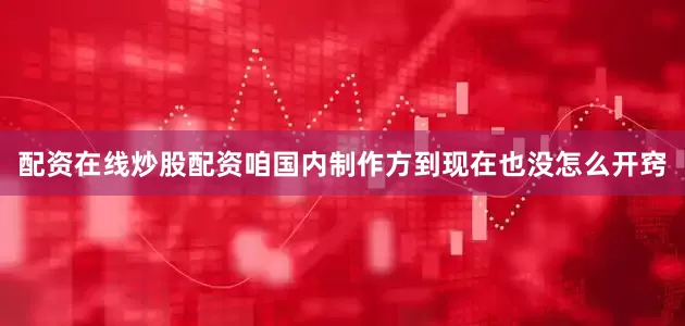 配资在线炒股配资咱国内制作方到现在也没怎么开窍