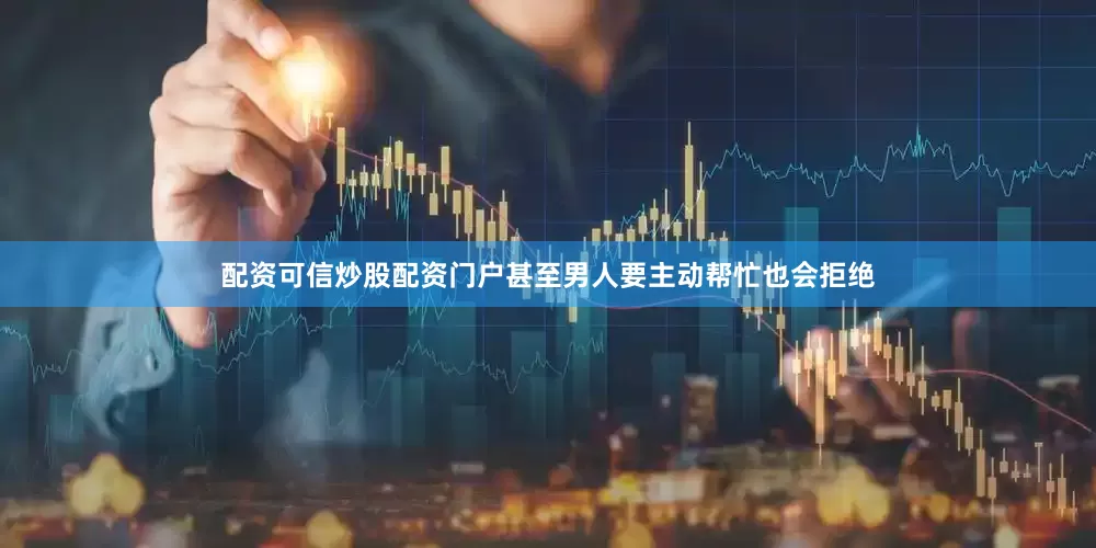 配资可信炒股配资门户甚至男人要主动帮忙也会拒绝