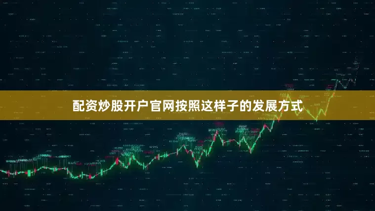配资炒股开户官网按照这样子的发展方式