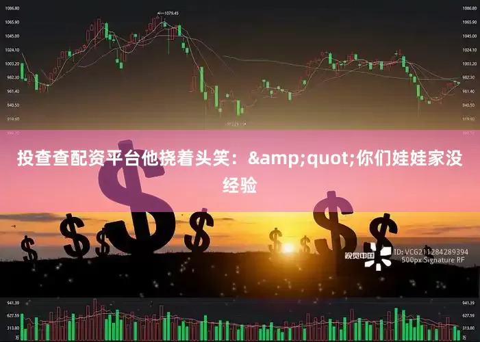 投查查配资平台他挠着头笑：&quot;你们娃娃家没经验
