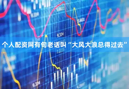 个人配资网有句老话叫“大风大浪总得过去”