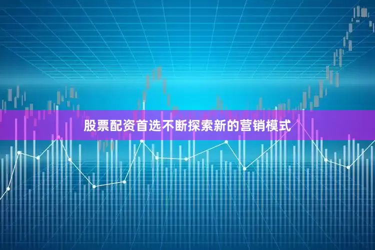 股票配资首选不断探索新的营销模式